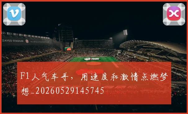 F1人气车手，用速度和激情点燃梦想_20260529145745