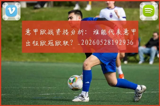 意甲欧战资格分析：谁能代表意甲出征欧冠欧联？_20260528192936