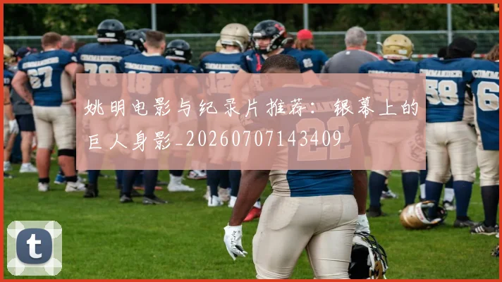 姚明电影与纪录片推荐:银幕上的巨人身影_20260707143409