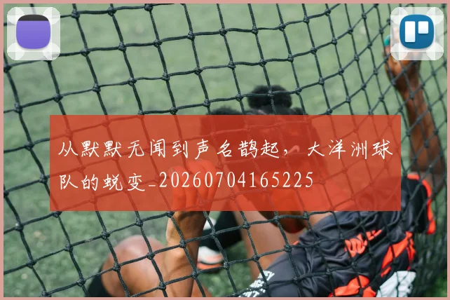 从默默无闻到声名鹊起，大洋洲球队的蜕变_20260704165225