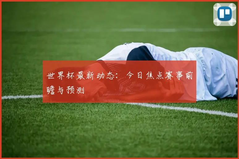 世界杯最新动态：今日焦点赛事前瞻与预测