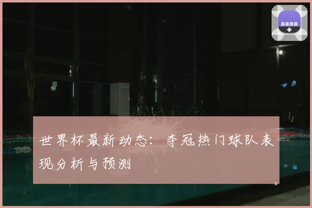 世界杯最新动态：夺冠热门球队表现分析与预测