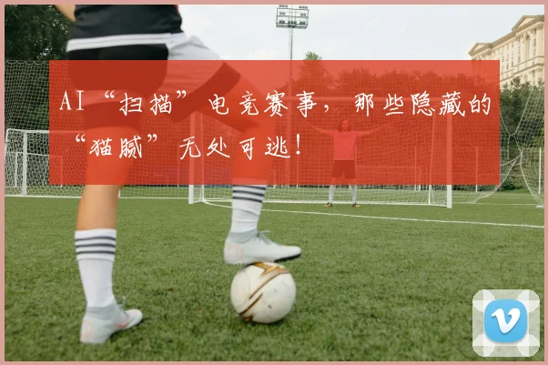 AI“扫描”电竞赛事，那些隐藏的“猫腻”无处可逃！
