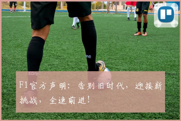 F1官方声明:告别旧时代,迎接新挑战,全速前进!